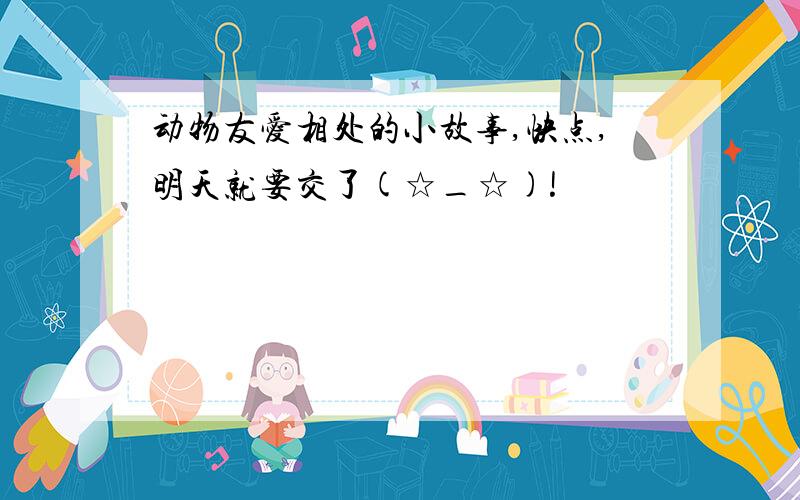 动物友爱相处的小故事,快点,明天就要交了(☆_☆)!