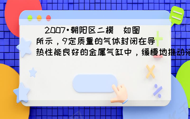 （2007•朝阳区二模）如图所示，9定质量的气体封闭在导热性能良好的金属气缸中，缓慢地推动活塞压缩气体．若分子间的相互作