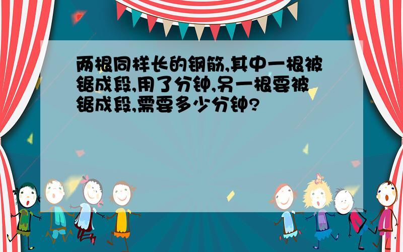 两根同样长的钢筋,其中一根被锯成段,用了分钟,另一根要被锯成段,需要多少分钟?