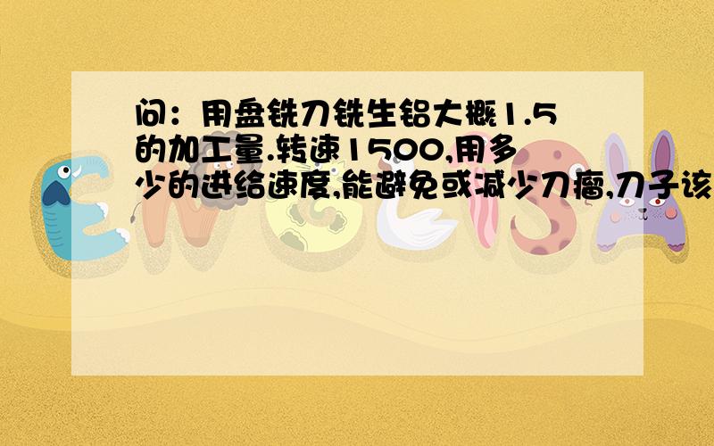 问：用盘铣刀铣生铝大概1.5的加工量.转速1500,用多少的进给速度,能避免或减少刀瘤,刀子该怎么磨?