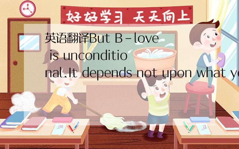 英语翻译But B-love is unconditional.It depends not upon what you