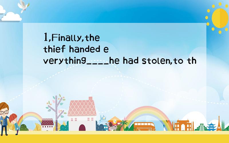 1,Finally,the thief handed everything____he had stolen,to th