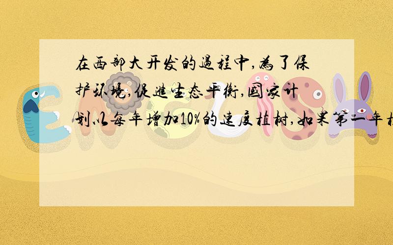 在西部大开发的过程中,为了保护环境,促进生态平衡,国家计划以每年增加10%的速度植树,如果第一年植树