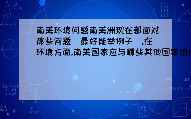 南美环境问题南美洲现在都面对那些问题（最好能举例子）,在环境方面,南美国家应与哪些其他国家组成联盟?