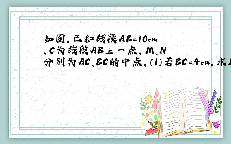 如图,已知线段AB=10cm,C为线段AB上一点,M、N分别为AC、BC的中点,（1）若BC=4cm,求MN的长；