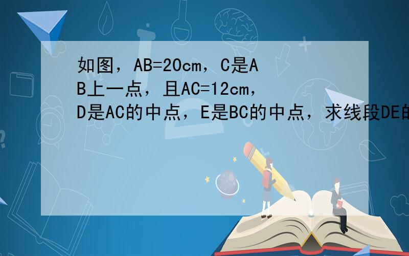 如图，AB=20cm，C是AB上一点，且AC=12cm，D是AC的中点，E是BC的中点，求线段DE的长．