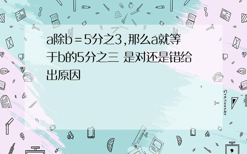 a除b＝5分之3,那么a就等于b的5分之三 是对还是错给出原因