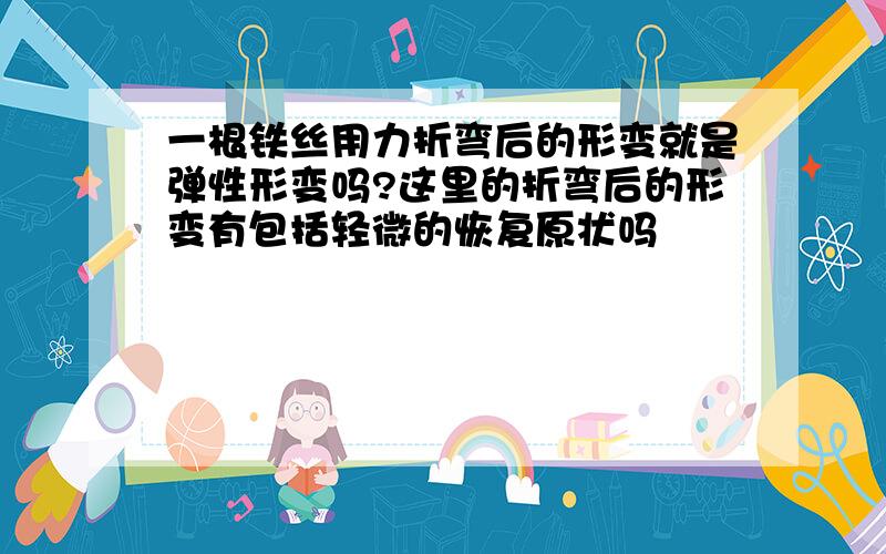 一根铁丝用力折弯后的形变就是弹性形变吗?这里的折弯后的形变有包括轻微的恢复原状吗