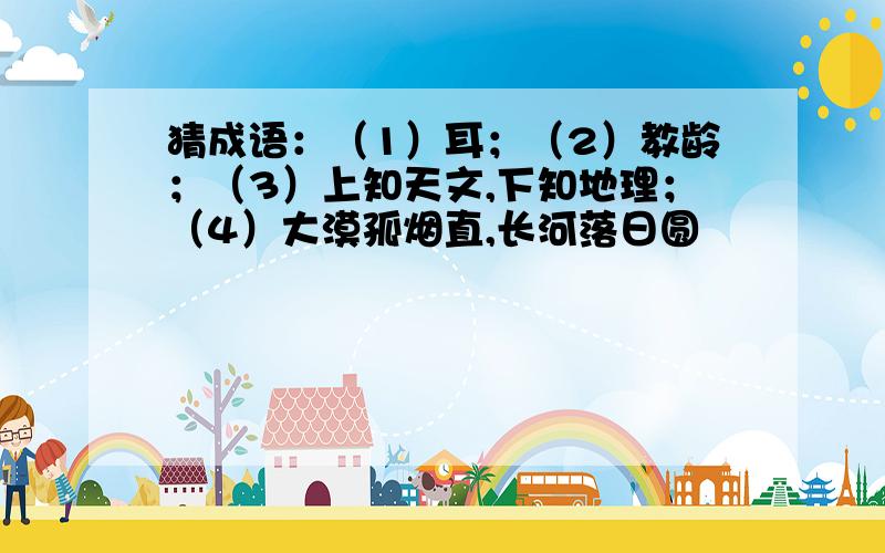 猜成语：（1）耳；（2）教龄；（3）上知天文,下知地理；（4）大漠孤烟直,长河落日圆