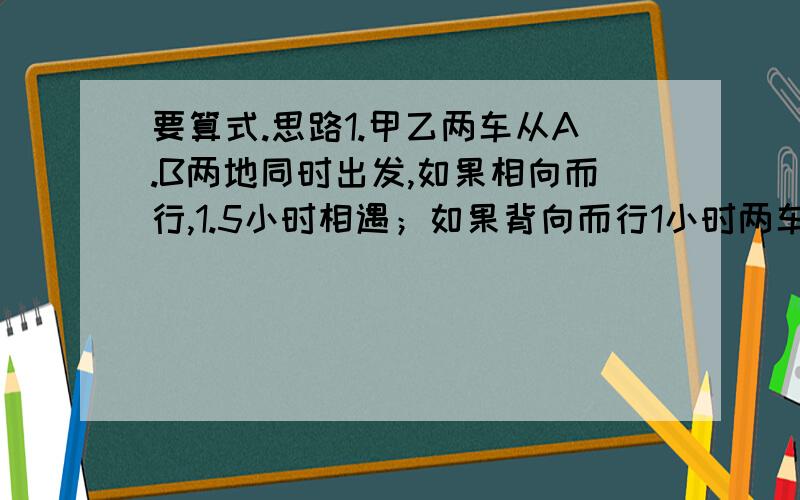 要算式.思路1.甲乙两车从A.B两地同时出发,如果相向而行,1.5小时相遇；如果背向而行1小时两车距离250千米.求AB