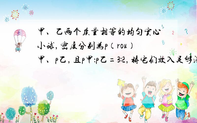 甲、乙两个质量相等的均匀实心小球，密度分别为p（rou）甲、p乙，且p甲：p乙=3:2，将它们放入足够深的水中，求甲、乙