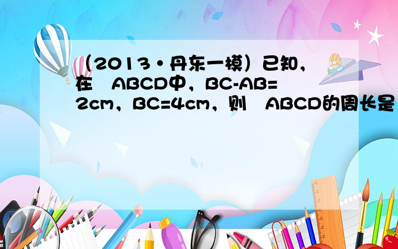 （2013•丹东一模）已知，在▱ABCD中，BC-AB=2cm，BC=4cm，则▱ABCD的周长是（　　）