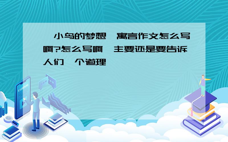 《小鸟的梦想》寓言作文怎么写啊?怎么写啊,主要还是要告诉人们一个道理