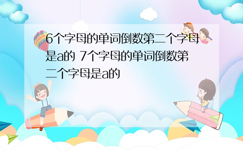 6个字母的单词倒数第二个字母是a的 7个字母的单词倒数第二个字母是a的