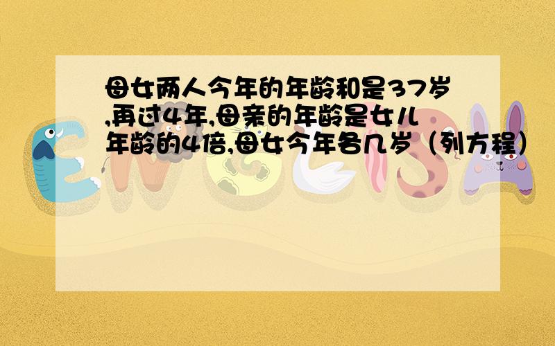 母女两人今年的年龄和是37岁,再过4年,母亲的年龄是女儿年龄的4倍,母女今年各几岁（列方程）