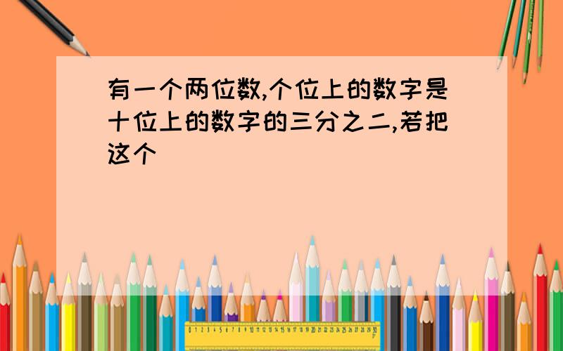 有一个两位数,个位上的数字是十位上的数字的三分之二,若把这个