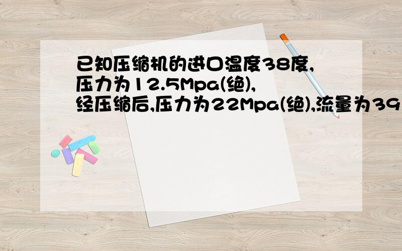 已知压缩机的进口温度38度,压力为12.5Mpa(绝),经压缩后,压力为22Mpa(绝),流量为39