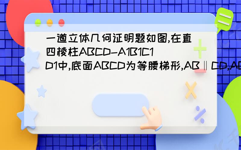 一道立体几何证明题如图,在直四棱柱ABCD-A1B1C1D1中,底面ABCD为等腰梯形,AB‖CD,AB=4,BC=CD