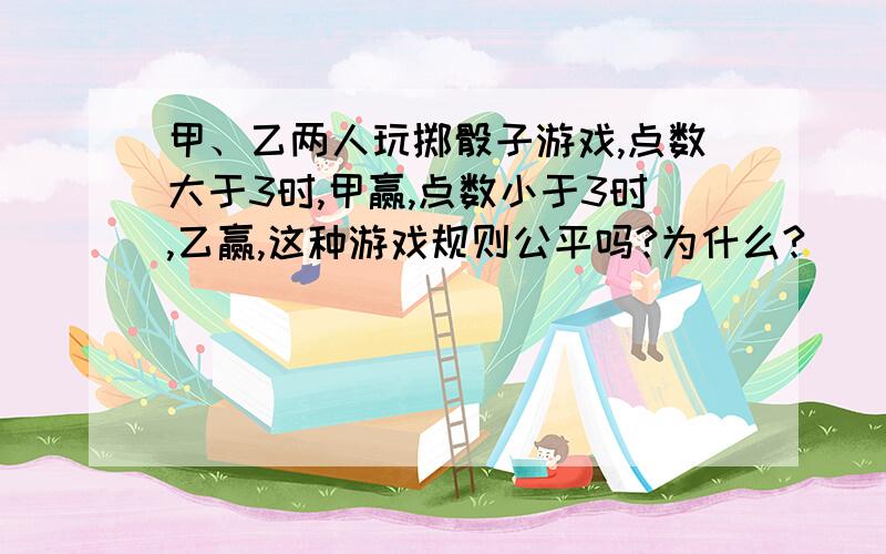 甲、乙两人玩掷骰子游戏,点数大于3时,甲赢,点数小于3时,乙赢,这种游戏规则公平吗?为什么?