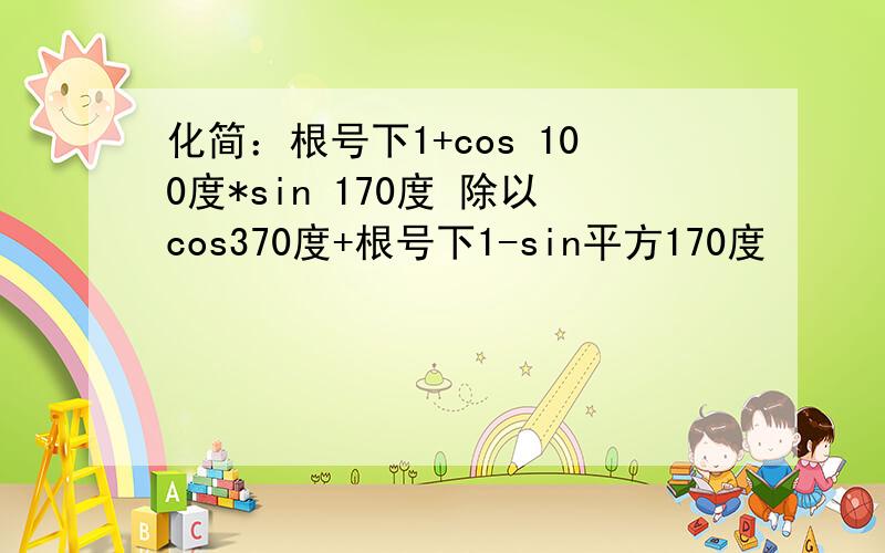 化简：根号下1+cos 100度*sin 170度 除以cos370度+根号下1-sin平方170度