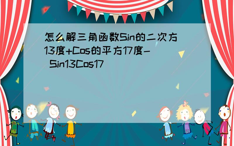 怎么解三角函数Sin的二次方13度+Cos的平方17度- Sin13Cos17