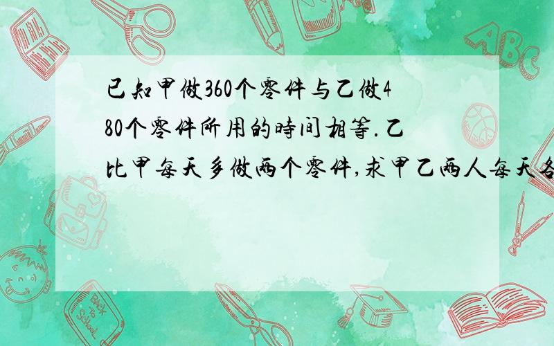 已知甲做360个零件与乙做480个零件所用的时间相等.乙比甲每天多做两个零件,求甲乙两人每天各做多少个零件