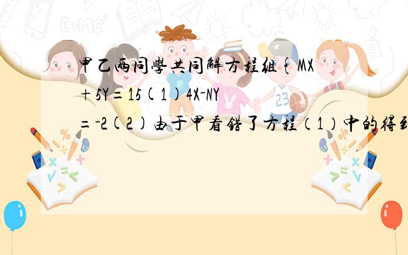 甲乙两同学共同解方程组{MX+5Y=15(1)4X-NY=-2(2)由于甲看错了方程（1）中的得到方程组的解为{X=-3