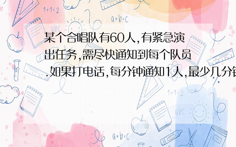 某个合唱队有60人,有紧急演出任务,需尽快通知到每个队员.如果打电话,每分钟通知1人,最少几分钟完成?