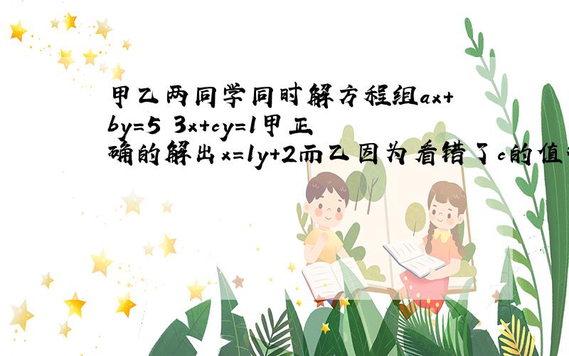 甲乙两同学同时解方程组ax+by=5 3x+cy=1甲正确的解出x=1y+2而乙因为看错了c的值得出x=3y=1试求ab