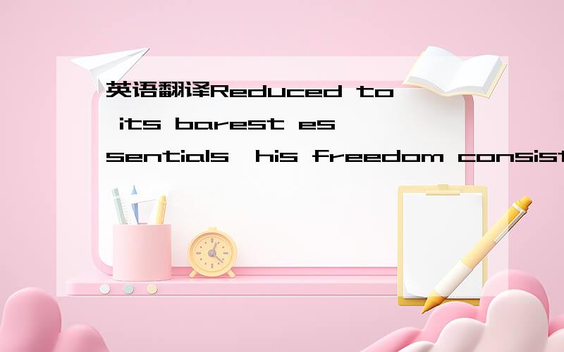 英语翻译Reduced to its barest essentials,his freedom consists in