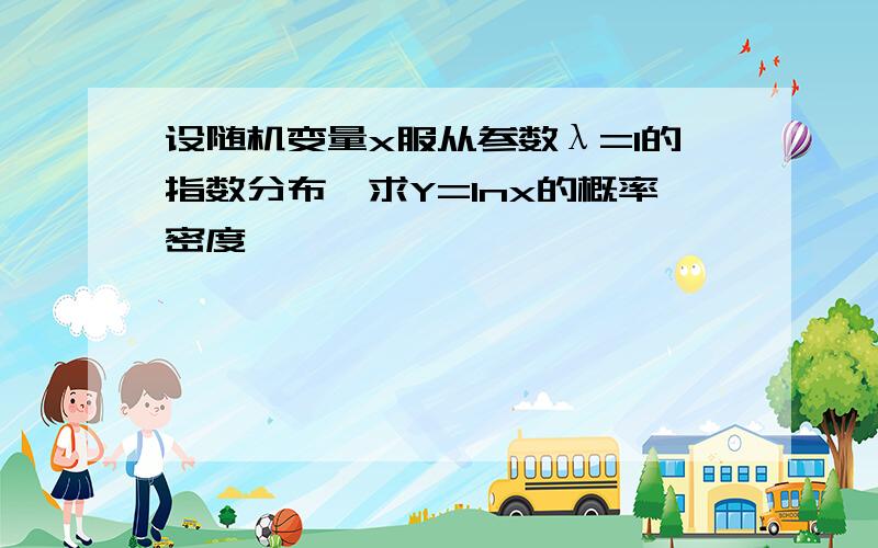 设随机变量x服从参数λ=1的指数分布,求Y=lnx的概率密度