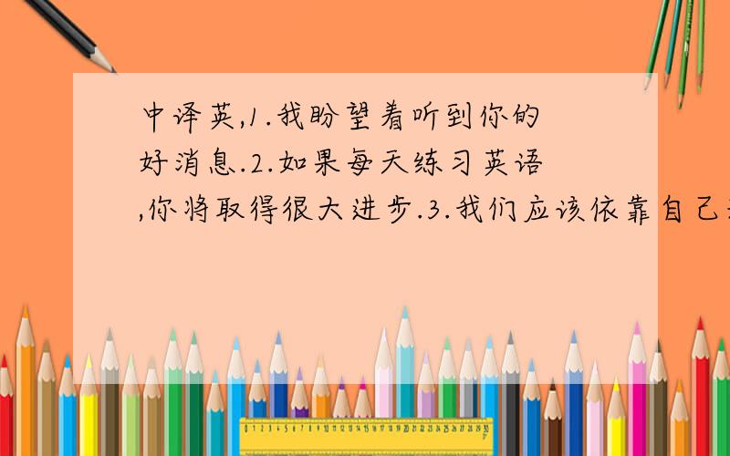 中译英,1.我盼望着听到你的好消息.2.如果每天练习英语,你将取得很大进步.3.我们应该依靠自己来解决问题.4.他想到公