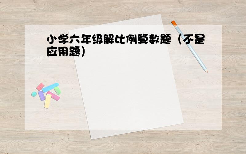 小学六年级解比例算数题（不是应用题）