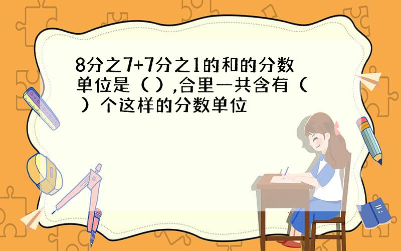 8分之7+7分之1的和的分数单位是（ ）,合里一共含有（ ）个这样的分数单位