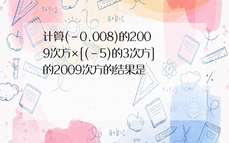 计算(-0.008)的2009次方×[(-5)的3次方]的2009次方的结果是