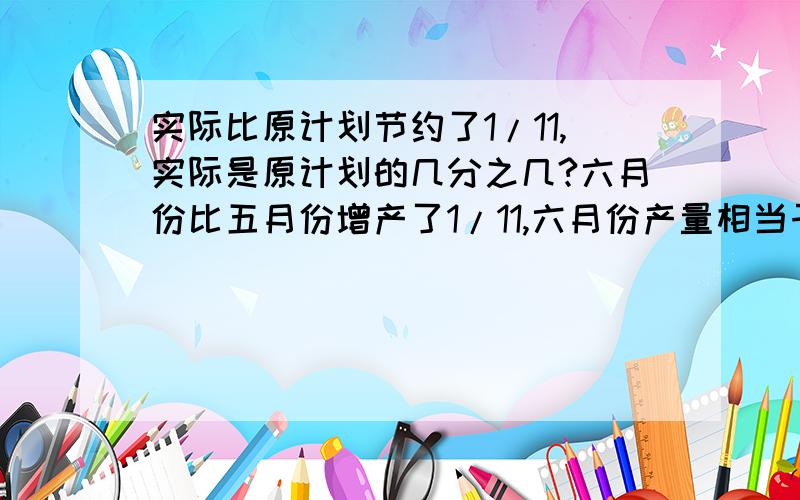 实际比原计划节约了1/11,实际是原计划的几分之几?六月份比五月份增产了1/11,六月份产量相当于五月份的几分之几?