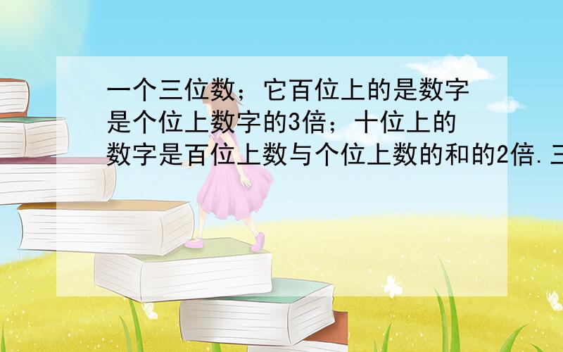 一个三位数；它百位上的是数字是个位上数字的3倍；十位上的数字是百位上数与个位上数的和的2倍.三位数多