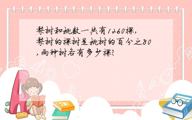 梨树和桃数一共有1260棵,梨树的棵树是桃树的百分之80,两种树各有多少棵?