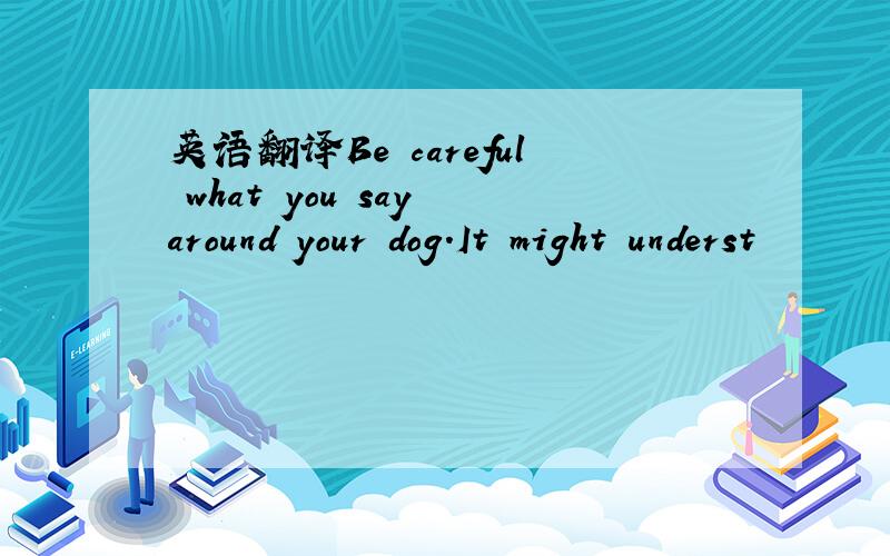 英语翻译Be careful what you say around your dog.It might underst