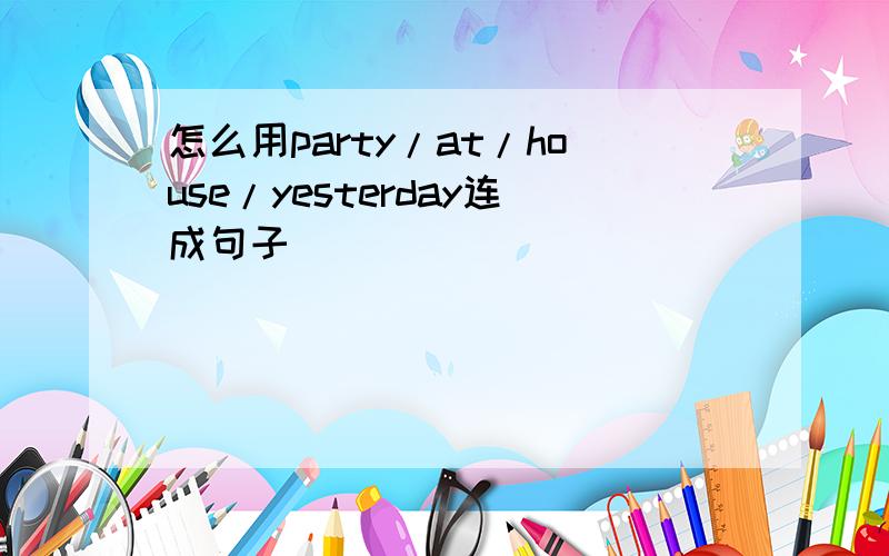 怎么用party/at/house/yesterday连成句子