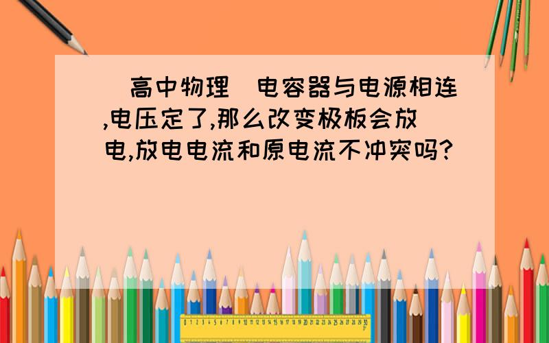 （高中物理）电容器与电源相连,电压定了,那么改变极板会放电,放电电流和原电流不冲突吗?