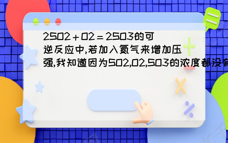 2SO2＋O2＝2SO3的可逆反应中,若加入氮气来增加压强,我知道因为SO2,O2,SO3的浓度都没有变化,因此反应速率