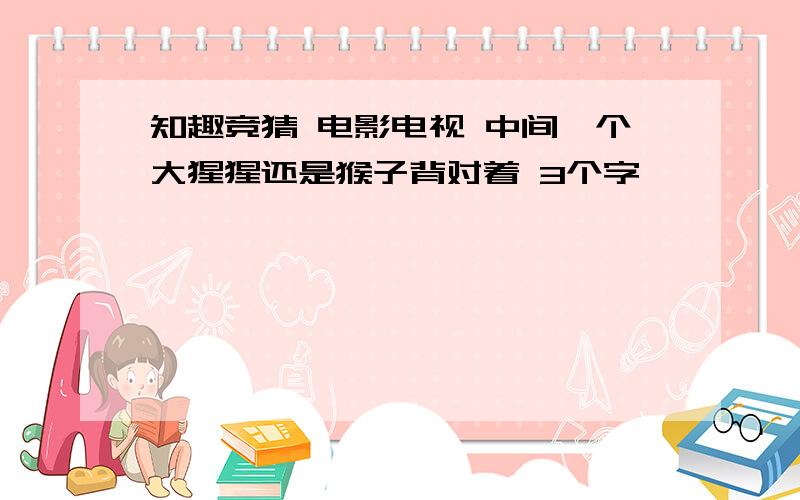 知趣竞猜 电影电视 中间一个大猩猩还是猴子背对着 3个字