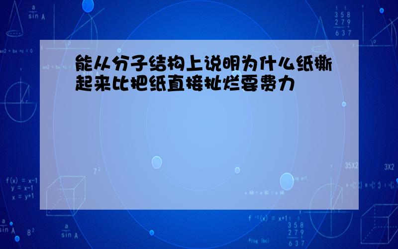 能从分子结构上说明为什么纸撕起来比把纸直接扯烂要费力