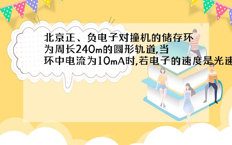 北京正、负电子对撞机的储存环为周长240m的圆形轨道,当环中电流为10mA时,若电子的速度是光速的