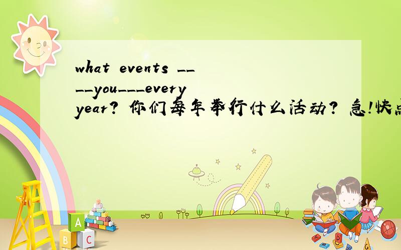 what events ____you___every year? 你们每年举行什么活动? 急!快点!好困~~~