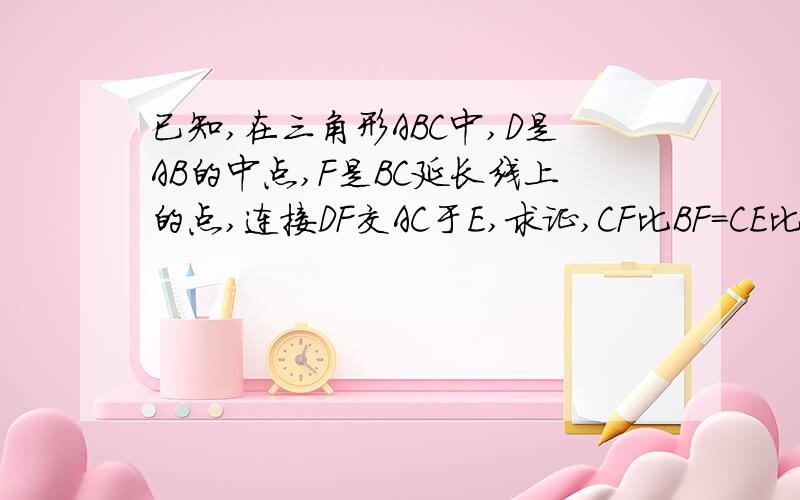 已知,在三角形ABC中,D是AB的中点,F是BC延长线上的点,连接DF交AC于E,求证,CF比BF=CE比AE