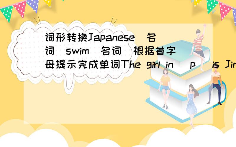 词形转换Japanese(名词)swim(名词)根据首字母提示完成单词The girl in (p )is Jim's