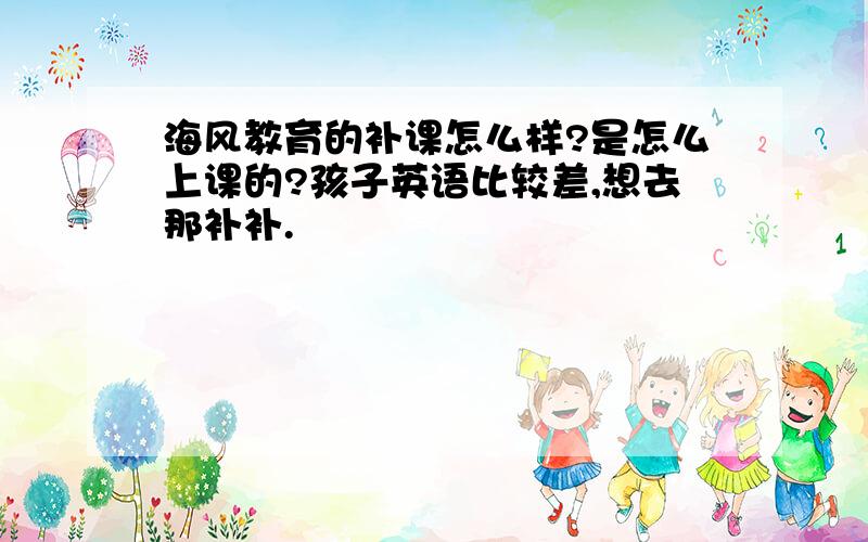 海风教育的补课怎么样?是怎么上课的?孩子英语比较差,想去那补补.