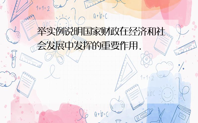 举实例说明国家财政在经济和社会发展中发挥的重要作用.